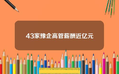 43家豫企高管薪酬近亿元