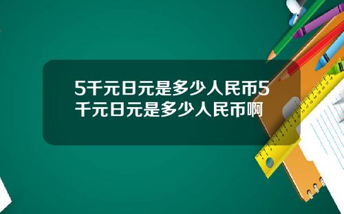 5千元日元是多少人民币5千元日元是多少人民币啊