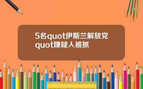 5名quot伊斯兰解放党quot嫌疑人被抓