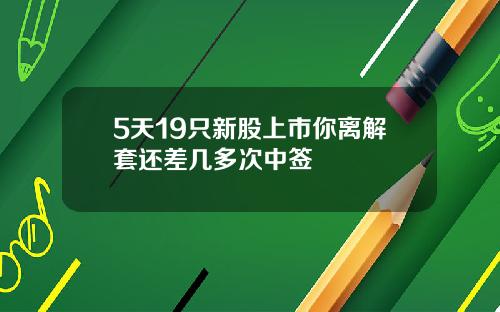 5天19只新股上市你离解套还差几多次中签