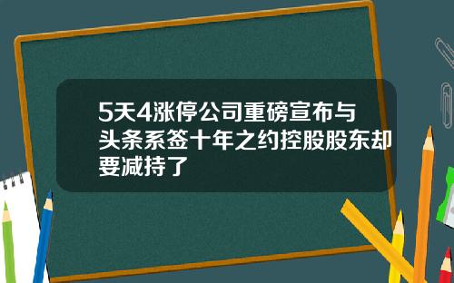 5天4涨停公司重磅宣布与头条系签十年之约控股股东却要减持了