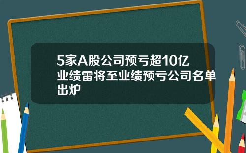 5家A股公司预亏超10亿业绩雷将至业绩预亏公司名单出炉