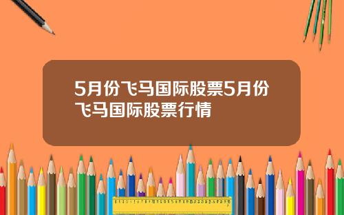 5月份飞马国际股票5月份飞马国际股票行情