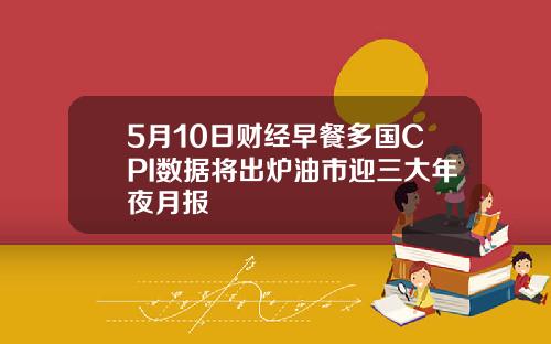 5月10日财经早餐多国CPI数据将出炉油市迎三大年夜月报