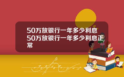 50万放银行一年多少利息50万放银行一年多少利息正常