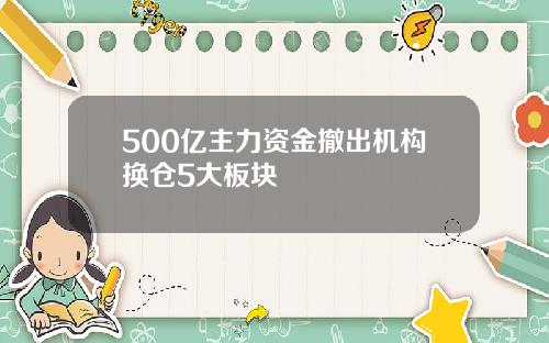 500亿主力资金撤出机构换仓5大板块