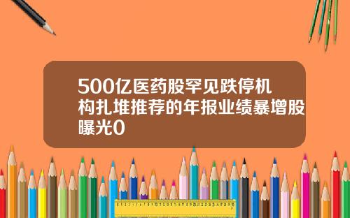 500亿医药股罕见跌停机构扎堆推荐的年报业绩暴增股曝光0