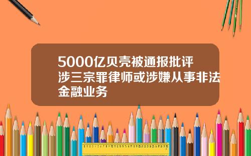 5000亿贝壳被通报批评涉三宗罪律师或涉嫌从事非法金融业务