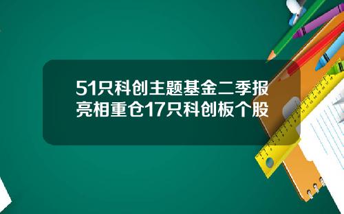 51只科创主题基金二季报亮相重仓17只科创板个股