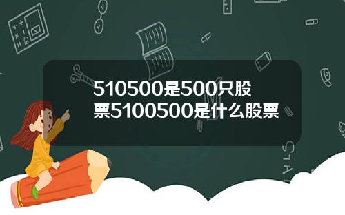 510500是500只股票5100500是什么股票