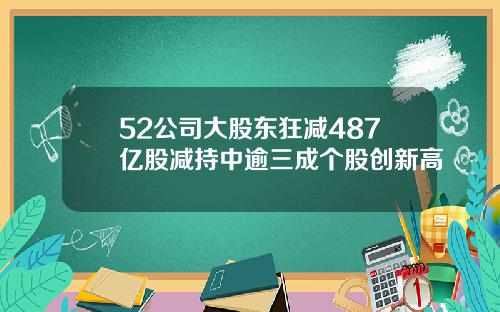 52公司大股东狂减487亿股减持中逾三成个股创新高