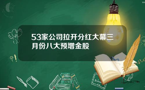 53家公司拉开分红大幕三月份八大预增金股