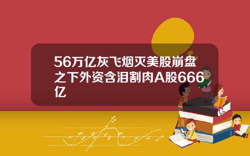 56万亿灰飞烟灭美股崩盘之下外资含泪割肉A股666亿