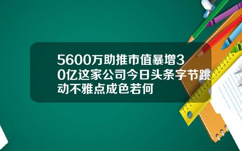 5600万助推市值暴增30亿这家公司今日头条字节跳动不雅点成色若何