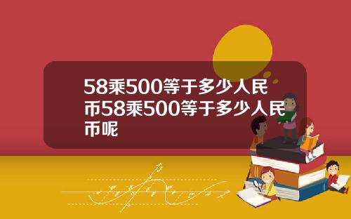 58乘500等于多少人民币58乘500等于多少人民币呢