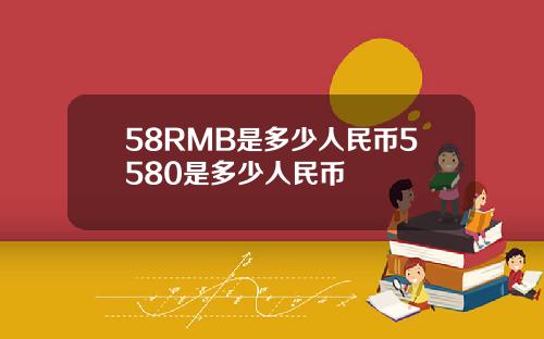 58RMB是多少人民币5580是多少人民币