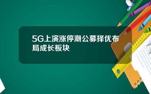 5G上演涨停潮公募择优布局成长板块