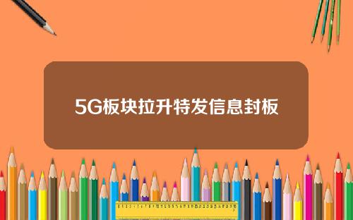 5G板块拉升特发信息封板