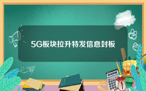 5G板块拉升特发信息封板