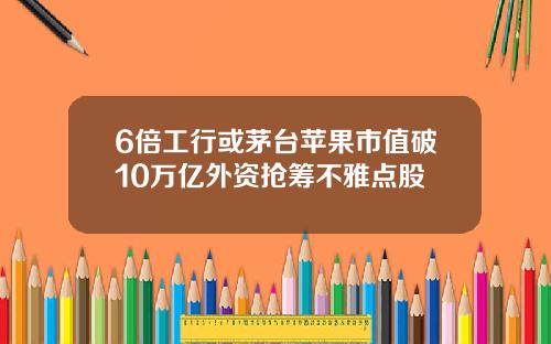 6倍工行或茅台苹果市值破10万亿外资抢筹不雅点股