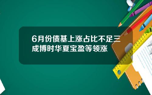 6月份债基上涨占比不足三成博时华夏宝盈等领涨