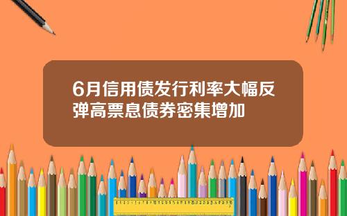 6月信用债发行利率大幅反弹高票息债券密集增加