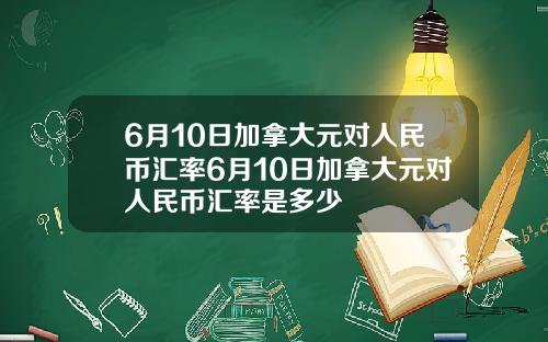 6月10日加拿大元对人民币汇率6月10日加拿大元对人民币汇率是多少