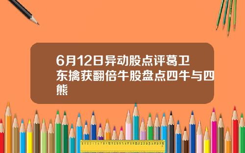 6月12日异动股点评葛卫东擒获翻倍牛股盘点四牛与四熊