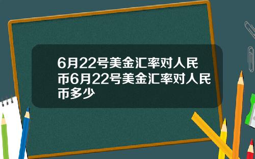 6月22号美金汇率对人民币6月22号美金汇率对人民币多少