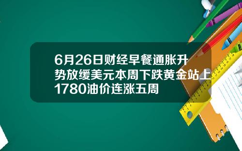 6月26日财经早餐通胀升势放缓美元本周下跌黄金站上1780油价连涨五周