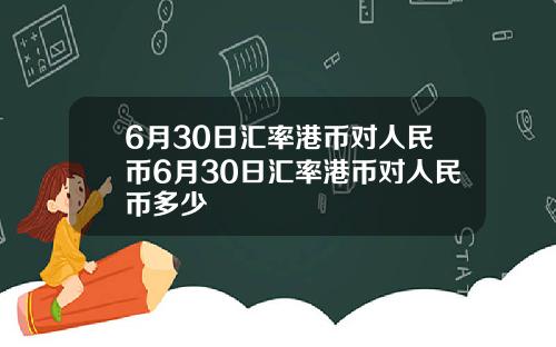 6月30日汇率港币对人民币6月30日汇率港币对人民币多少