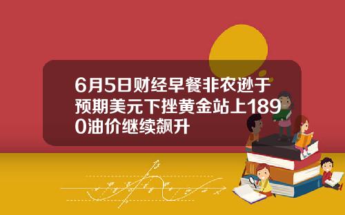 6月5日财经早餐非农逊于预期美元下挫黄金站上1890油价继续飙升