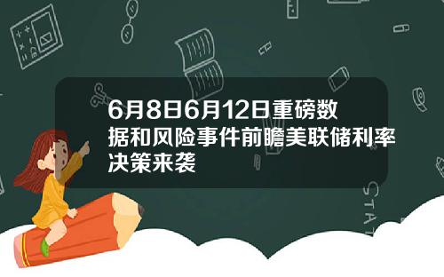 6月8日6月12日重磅数据和风险事件前瞻美联储利率决策来袭