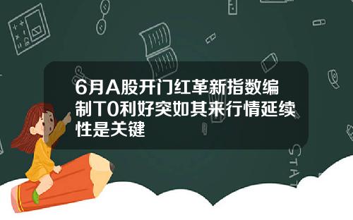 6月A股开门红革新指数编制T0利好突如其来行情延续性是关键