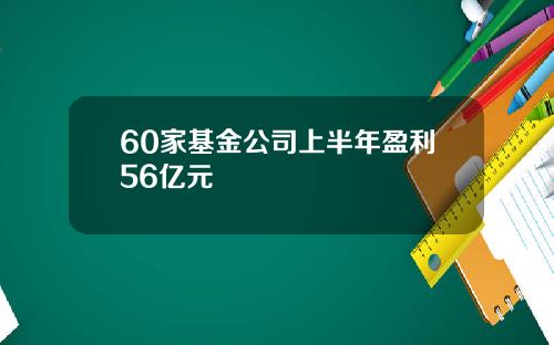 60家基金公司上半年盈利56亿元