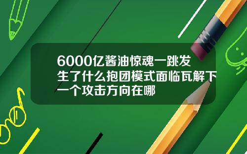 6000亿酱油惊魂一跳发生了什么抱团模式面临瓦解下一个攻击方向在哪