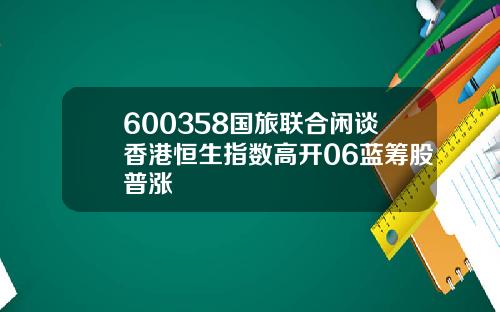 600358国旅联合闲谈香港恒生指数高开06蓝筹股普涨