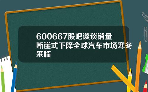 600667股吧谈谈销量断崖式下降全球汽车市场寒冬来临