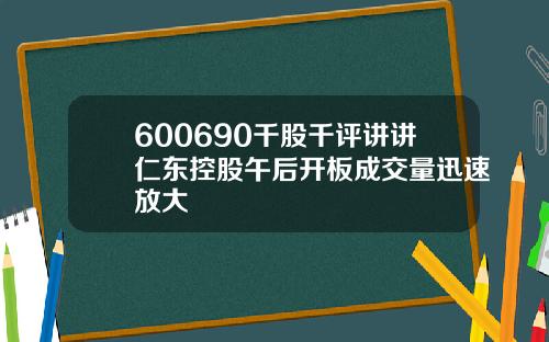 600690千股千评讲讲仁东控股午后开板成交量迅速放大