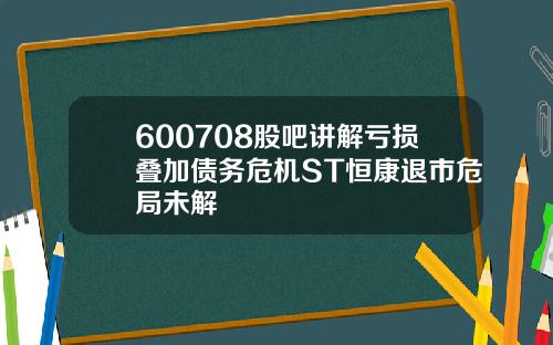 600708股吧讲解亏损叠加债务危机ST恒康退市危局未解