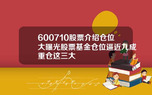 600710股票介绍仓位大曝光股票基金仓位逼近九成重仓这三大