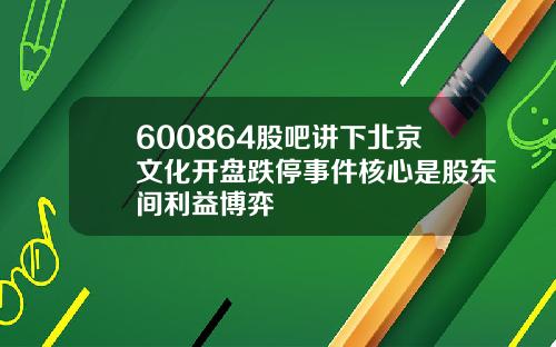 600864股吧讲下北京文化开盘跌停事件核心是股东间利益博弈