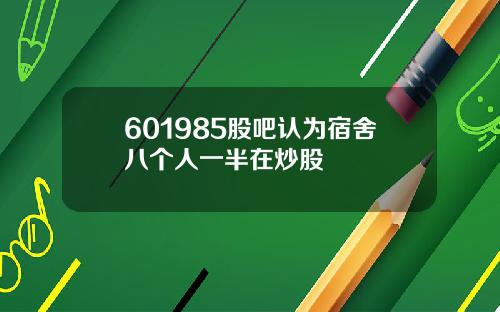 601985股吧认为宿舍八个人一半在炒股