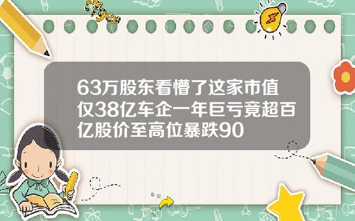 63万股东看懵了这家市值仅38亿车企一年巨亏竟超百亿股价至高位暴跌90