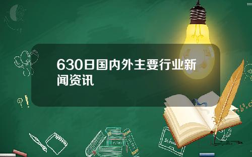 630日国内外主要行业新闻资讯