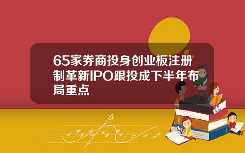 65家券商投身创业板注册制革新IPO跟投成下半年布局重点