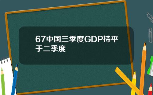 67中国三季度GDP持平于二季度