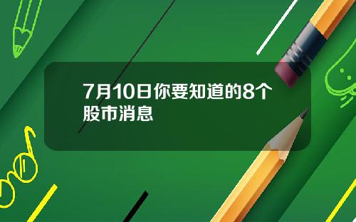 7月10日你要知道的8个股市消息