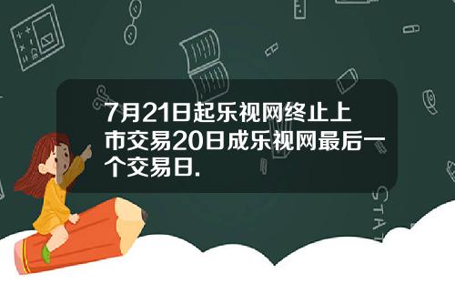 7月21日起乐视网终止上市交易20日成乐视网最后一个交易日.