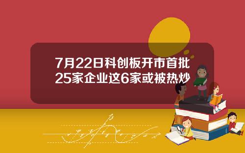 7月22日科创板开市首批25家企业这6家或被热炒